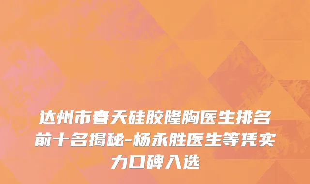 达州市春天硅胶隆胸医生排名前十名揭秘-杨永胜医生等凭实力口碑入选
