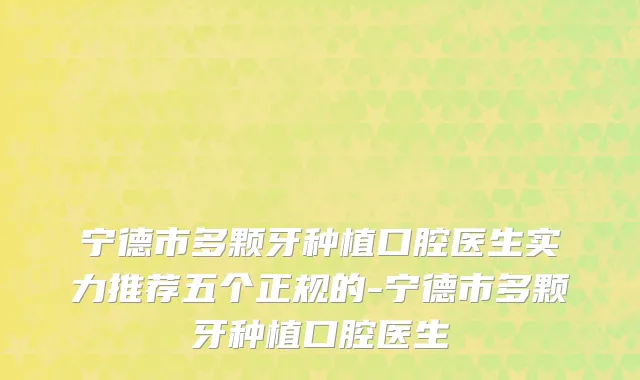 宁德市多颗牙种植口腔医生实力推荐五个正规的-宁德市多颗牙种植口腔医生