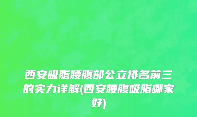 西安吸脂腰腹部公立排名前三的实力详解(西安腰腹吸脂哪家好)