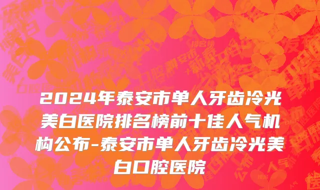 2024年泰安市单人牙齿冷光美白医院排名榜前十佳人气机构公布-泰安市单人牙齿冷光美白口腔医院