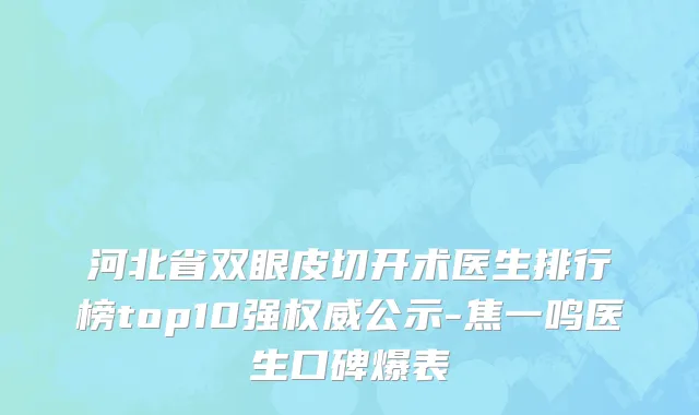 河北省双眼皮切开术医生排行榜top10强权威公示-焦一鸣医生口碑爆表