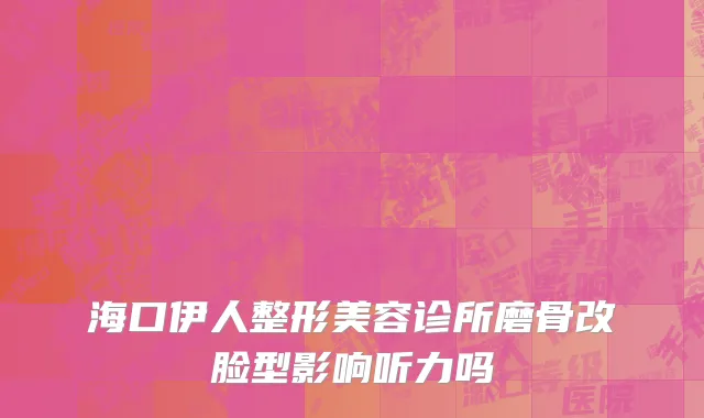 海口伊人整形美容诊所磨骨改脸型影响听力吗
