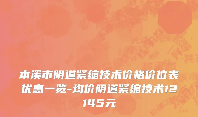 本溪市阴道紧缩技术价格价位表优惠一览-均价阴道紧缩技术12145元