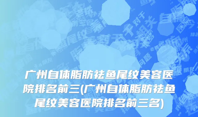 广州自体脂肪祛鱼尾纹美容医院排名前三(广州自体脂肪祛鱼尾纹美容医院排名前三名)