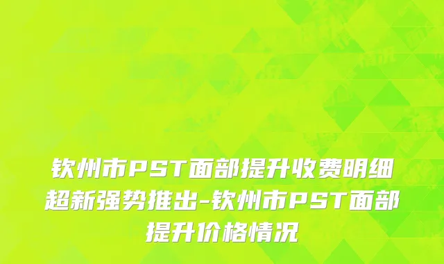 钦州市PST面部提升收费明细超新强势推出-钦州市PST面部提升价格情况