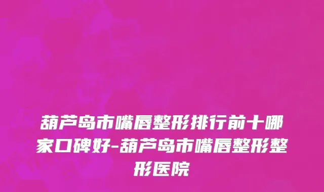 葫芦岛市嘴唇整形排行前十哪家口碑好-葫芦岛市嘴唇整形整形医院