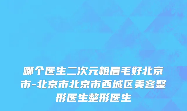 哪个医生二次元粗眉毛好北京市-北京市北京市西城区美容整形医生整形医生
