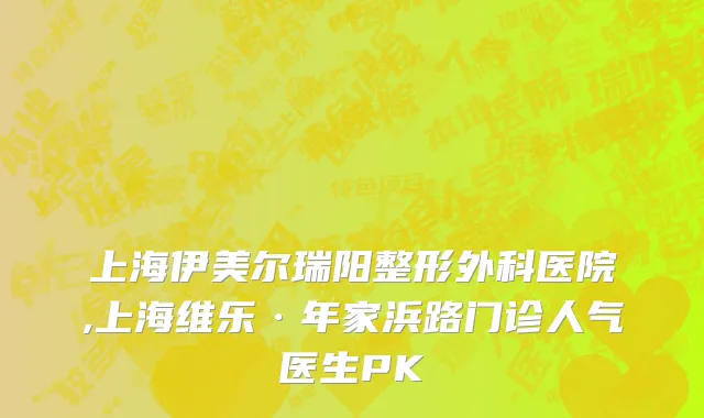 上海伊美尔瑞阳整形外科医院,上海维乐·年家浜路门诊人气医生PK