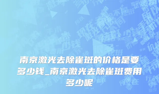 南京激光去除雀斑的价格是要多少钱_南京激光去除雀斑费用多少呢