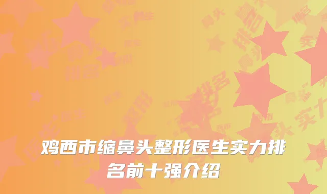 鸡西市缩鼻头整形医生实力排名前十强介绍
