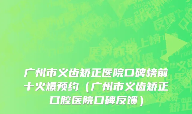 广州市义齿矫正医院口碑榜前十火爆预约（广州市义齿矫正口腔医院口碑反馈）