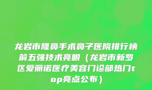 龙岩市隆鼻手术鼻子医院排行榜前五强技术亮眼（龙岩市新罗区爱丽诺医疗美容门诊部热门top亮点公布）