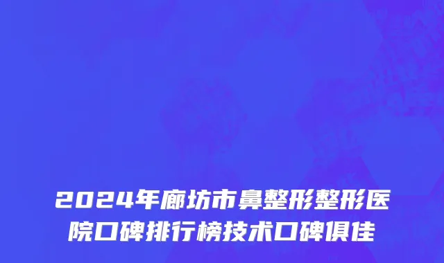 2024年廊坊市鼻整形整形医院口碑排行榜技术口碑俱佳