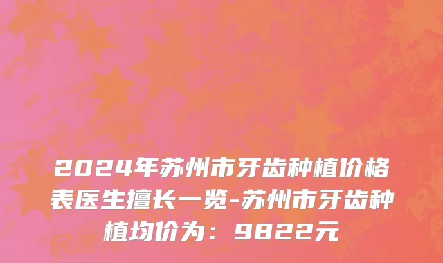 2024年苏州市牙齿种植价格表医生擅长一览-苏州市牙齿种植均价为：9822元