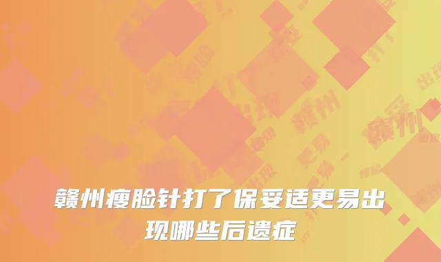 赣州瘦脸针打了保妥适更易出现哪些后遗症