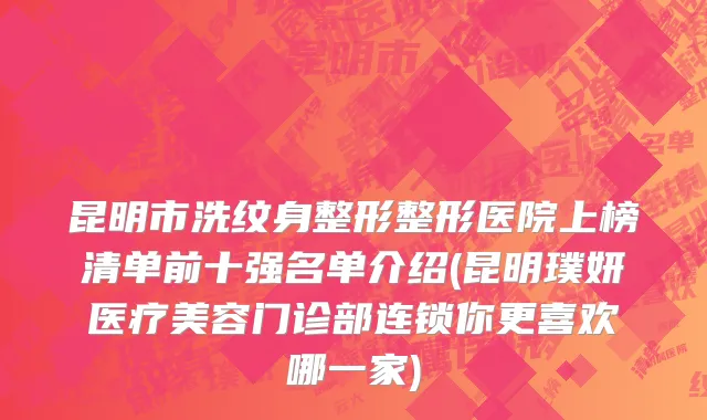 昆明市洗纹身整形整形医院上榜清单前十强名单介绍(昆明璞妍医疗美容门诊部连锁你更喜欢哪一家)