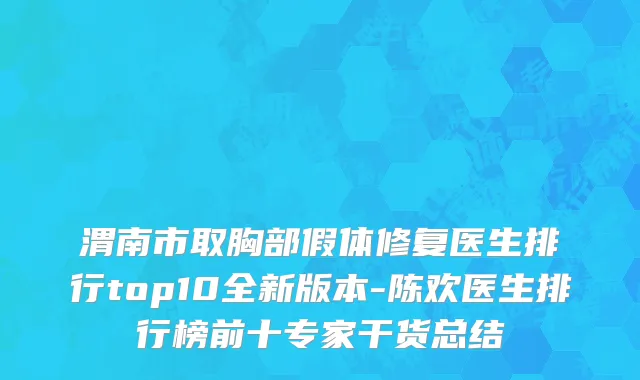 渭南市取胸部假体修复医生排行top10全新版本-陈欢医生排行榜前十专家干货总结