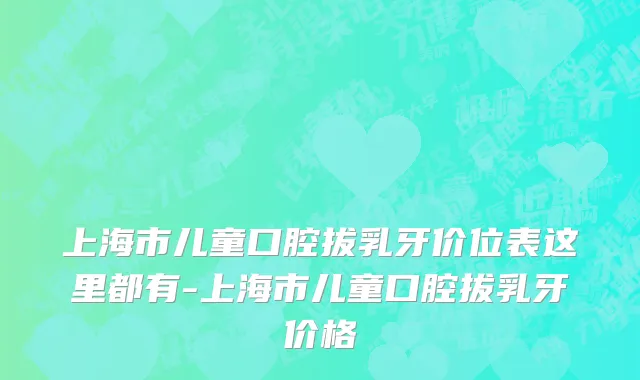 上海市儿童口腔拔乳牙价位表这里都有-上海市儿童口腔拔乳牙价格