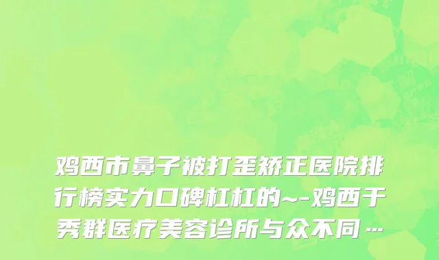 鸡西市鼻子被打歪矫正医院排行榜实力口碑杠杠的~-鸡西于秀群医疗美容诊所与众不同…