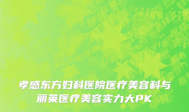孝感东方妇科医院医疗美容科与丽莱医疗美容实力大PK