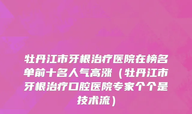 牡丹江市牙根治疗医院在榜名单前十名人气高涨（牡丹江市牙根治疗口腔医院专家个个是技术流）