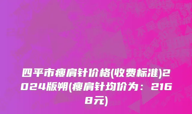 四平市瘦肩针价格(收费标准)2024版朔(瘦肩针均价为：2168元)