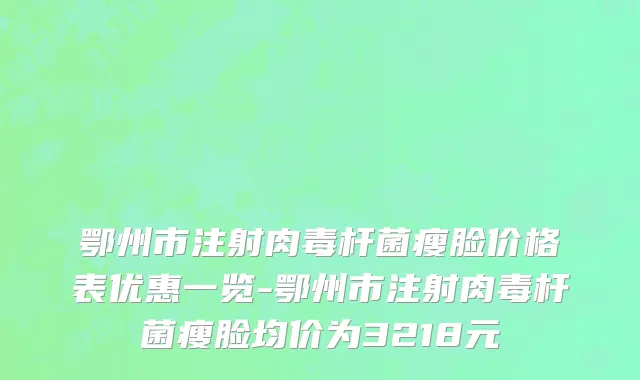 鄂州市注射肉毒杆菌瘦脸价格表优惠一览-鄂州市注射肉毒杆菌瘦脸均价为3218元