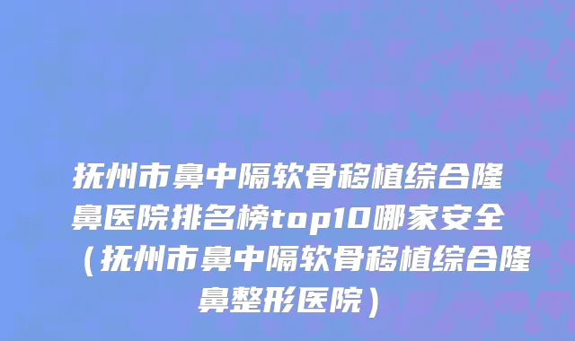 抚州市鼻中隔软骨移植综合隆鼻医院排名榜top10哪家安全（抚州市鼻中隔软骨移植综合隆鼻整形医院）
