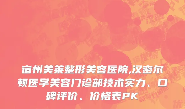 宿州美莱整形美容医院,汉密尔顿医学美容门诊部技术实力、口碑评价、价格表PK