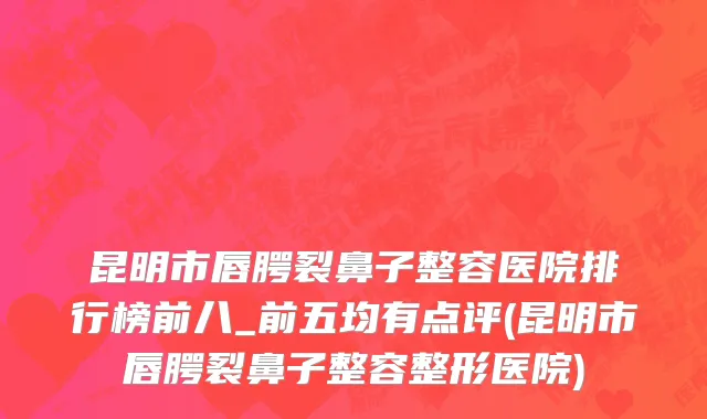 昆明市唇腭裂鼻子整容医院排行榜前八_前五均有点评(昆明市唇腭裂鼻子整容整形医院)