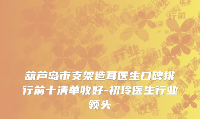 葫芦岛市支架造耳医生口碑排行前十清单收好-初玲医生行业领头