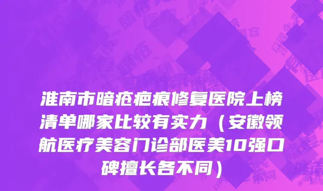 淮南市暗疮疤痕修复医院上榜清单哪家比较有实力（安徽领航医疗美容门诊部医美10强口碑擅长各不同）