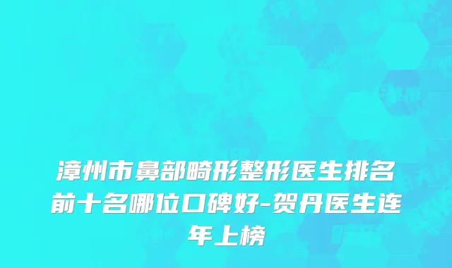 漳州市鼻部畸形整形医生排名前十名哪位口碑好-贺丹医生连年上榜