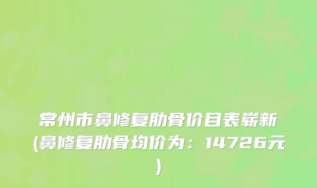 常州市鼻修复肋骨价目表崭新(鼻修复肋骨均价为：14726元)