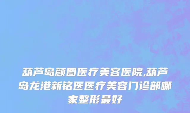 葫芦岛颜图医疗美容医院,葫芦岛龙港新铭医医疗美容门诊部哪家整形最好