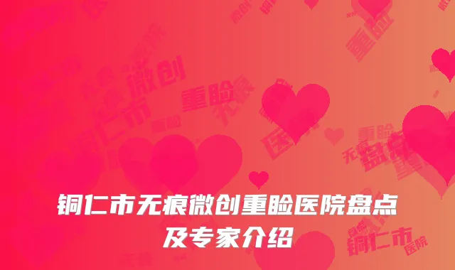 铜仁市无痕微创重睑医院盘点及专家介绍