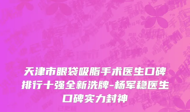 天津市眼袋吸脂手术医生口碑排行十强全新洗牌-杨军稳医生口碑实力封神