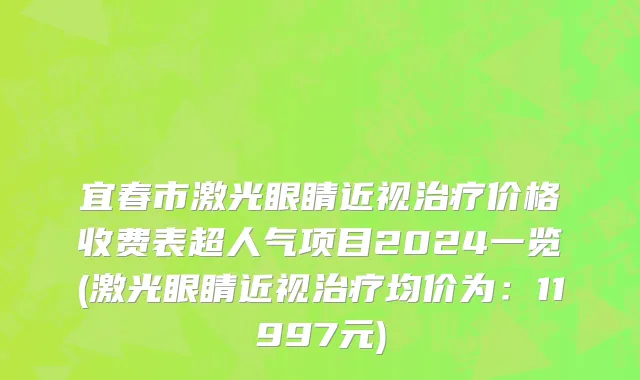 宜春市激光眼睛近视治疗价格收费表超人气项目2024一览(激光眼睛近视治疗均价为：11997元)