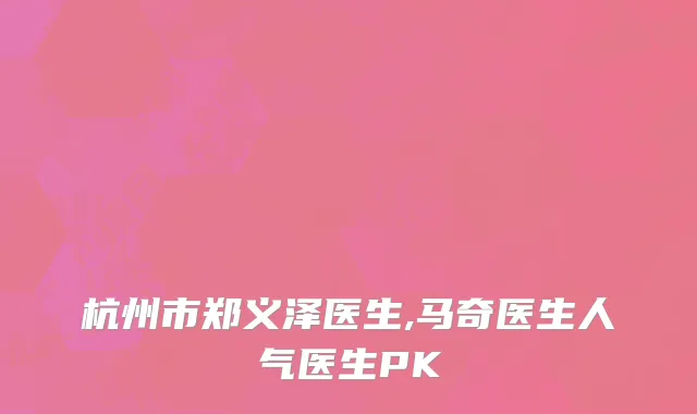 杭州市郑义泽医生,马奇医生人气医生PK