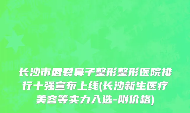 长沙市唇裂鼻子整形整形医院排行十强宣布上线(长沙新生医疗美容等实力入选-附价格)
