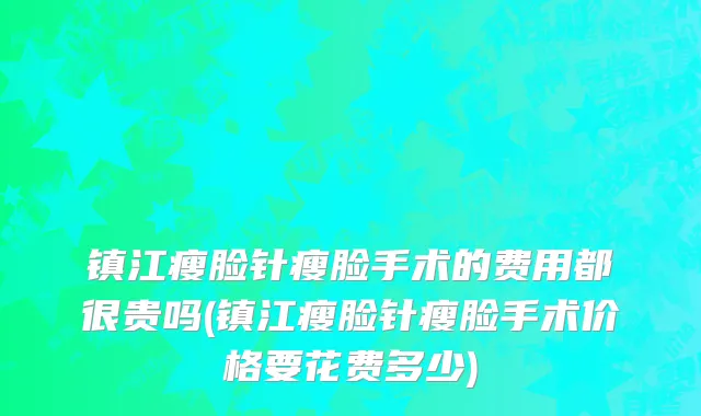 镇江瘦脸针瘦脸手术的费用都很贵吗(镇江瘦脸针瘦脸手术价格要花费多少)
