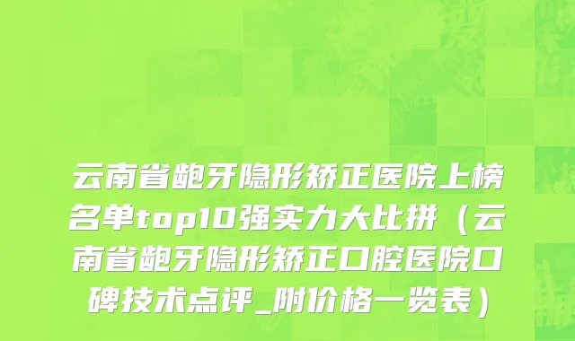 云南省龅牙隐形矫正医院上榜名单top10强实力大比拼（云南省龅牙隐形矫正口腔医院口碑技术点评_附价格一览表）