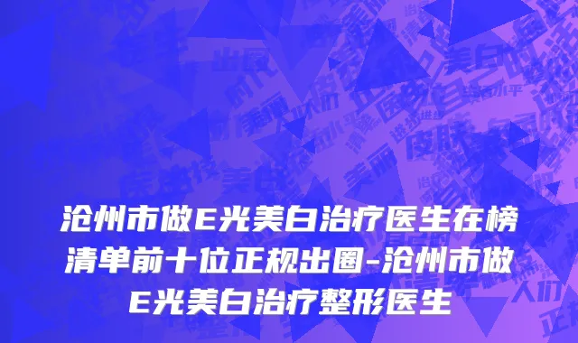 沧州市做E光美白治疗医生在榜清单前十位正规出圈-沧州市做E光美白治疗整形医生