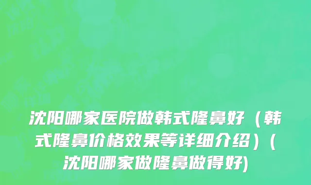 沈阳哪家医院做韩式隆鼻好（韩式隆鼻价格效果等详细介绍）(沈阳哪家做隆鼻做得好)