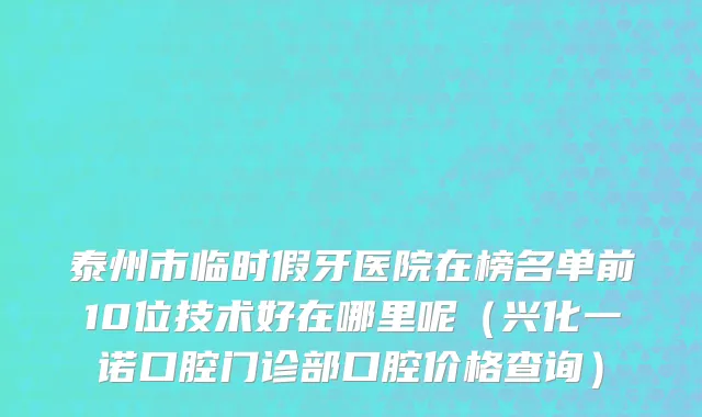 泰州市临时假牙医院在榜名单前10位技术好在哪里呢（兴化一诺口腔门诊部口腔价格查询）