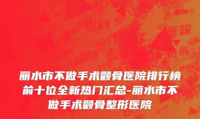 丽水市不做手术颧骨医院排行榜前十位全新热门汇总-丽水市不做手术颧骨整形医院
