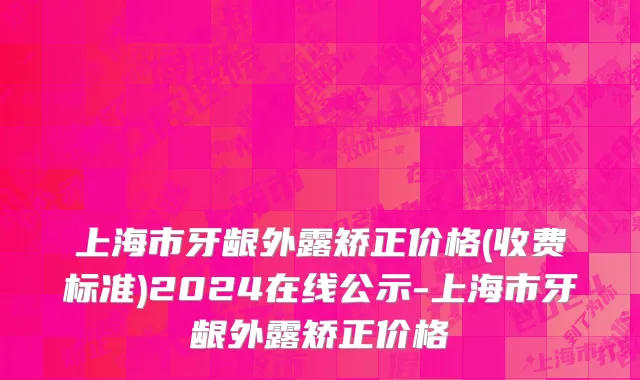 上海市牙龈外露矫正价格(收费标准)2024在线公示-上海市牙龈外露矫正价格