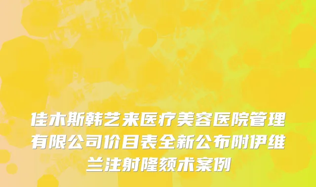佳木斯韩艺来医疗美容医院管理有限公司价目表全新公布附伊维兰注射隆颏术案例