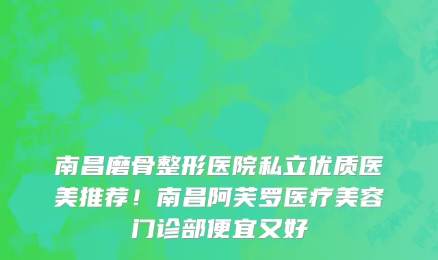 南昌磨骨整形医院私立优质医美推荐!南昌阿芙罗医疗美容门诊部便宜又好