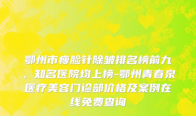 鄂州市瘦脸针除皱排名榜前九，知名医院均上榜-鄂州青春泉医疗美容门诊部价格及案例在线免费查询